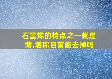 石墨烯的特点之一就是薄,堪称目前能去掉吗