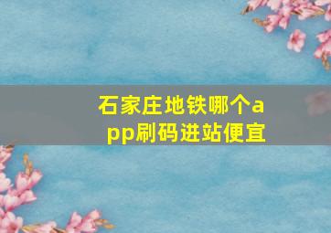 石家庄地铁哪个app刷码进站便宜