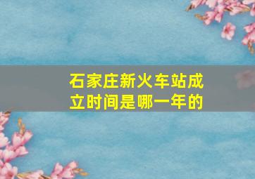 石家庄新火车站成立时间是哪一年的