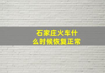 石家庄火车什么时候恢复正常