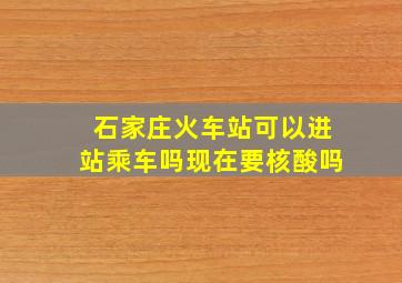 石家庄火车站可以进站乘车吗现在要核酸吗