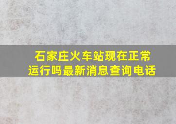 石家庄火车站现在正常运行吗最新消息查询电话