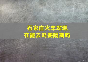 石家庄火车站现在能去吗要隔离吗