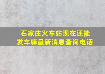 石家庄火车站现在还能发车嘛最新消息查询电话