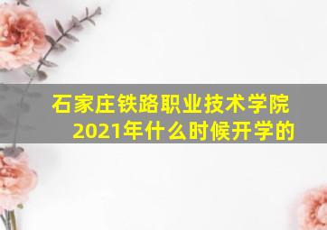 石家庄铁路职业技术学院2021年什么时候开学的