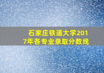 石家庄铁道大学2017年各专业录取分数线