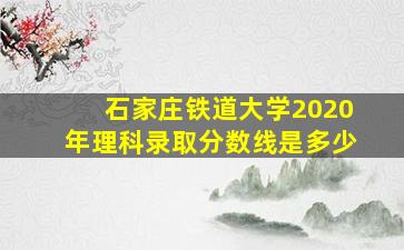 石家庄铁道大学2020年理科录取分数线是多少