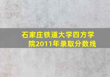 石家庄铁道大学四方学院2011年录取分数线