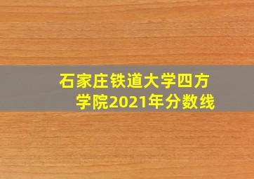 石家庄铁道大学四方学院2021年分数线