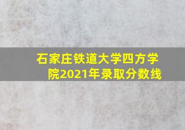 石家庄铁道大学四方学院2021年录取分数线