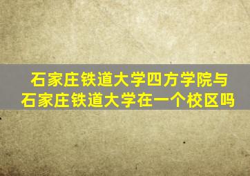 石家庄铁道大学四方学院与石家庄铁道大学在一个校区吗