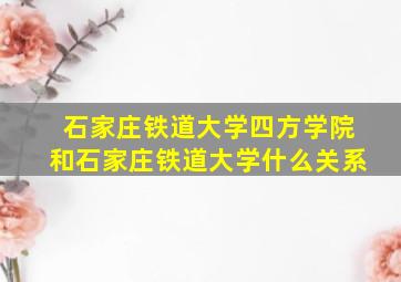 石家庄铁道大学四方学院和石家庄铁道大学什么关系