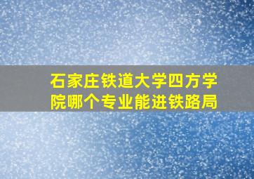 石家庄铁道大学四方学院哪个专业能进铁路局