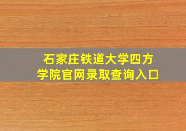 石家庄铁道大学四方学院官网录取查询入口