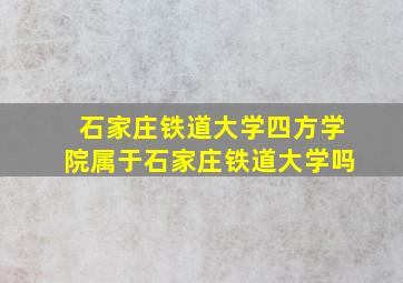 石家庄铁道大学四方学院属于石家庄铁道大学吗