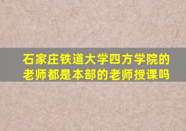 石家庄铁道大学四方学院的老师都是本部的老师授课吗