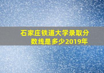 石家庄铁道大学录取分数线是多少2019年