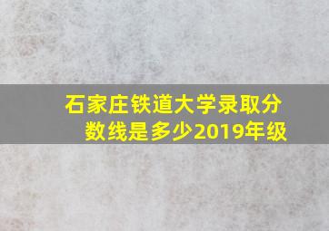 石家庄铁道大学录取分数线是多少2019年级