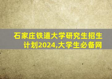 石家庄铁道大学研究生招生计划2024,大学生必备网