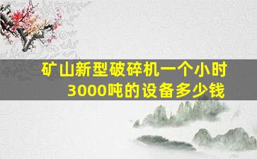 矿山新型破碎机一个小时3000吨的设备多少钱