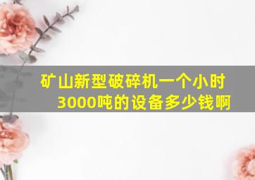 矿山新型破碎机一个小时3000吨的设备多少钱啊