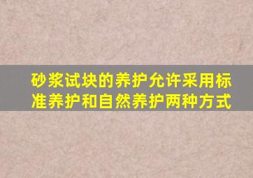 砂浆试块的养护允许采用标准养护和自然养护两种方式