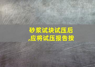 砂浆试块试压后,应将试压报告按