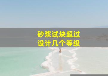 砂浆试块超过设计几个等级