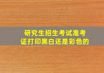 研究生招生考试准考证打印黑白还是彩色的