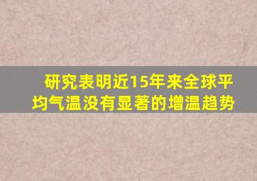 研究表明近15年来全球平均气温没有显著的增温趋势