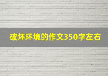 破坏环境的作文350字左右