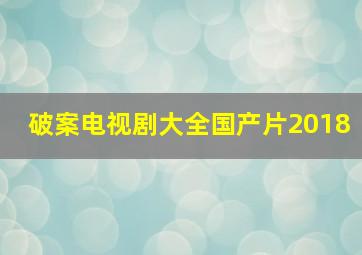 破案电视剧大全国产片2018