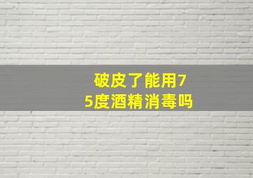 破皮了能用75度酒精消毒吗