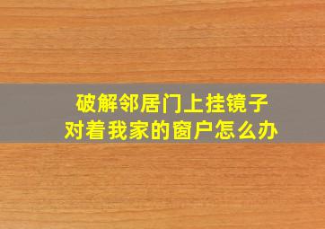 破解邻居门上挂镜子对着我家的窗户怎么办