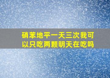 硝苯地平一天三次我可以只吃两颗明天在吃吗