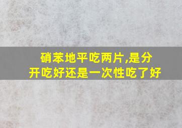 硝苯地平吃两片,是分开吃好还是一次性吃了好