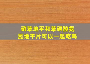 硝苯地平和苯磺酸氨氯地平片可以一起吃吗