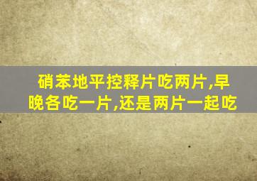 硝苯地平控释片吃两片,早晚各吃一片,还是两片一起吃