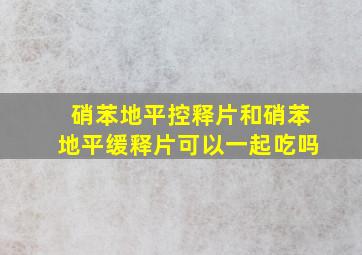 硝苯地平控释片和硝苯地平缓释片可以一起吃吗