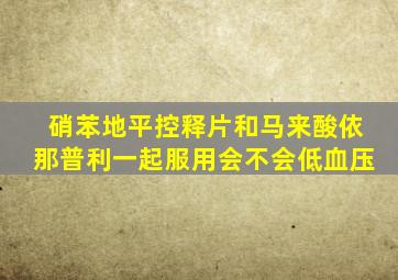 硝苯地平控释片和马来酸依那普利一起服用会不会低血压