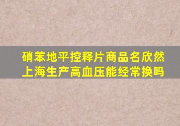 硝苯地平控释片商品名欣然上海生产高血压能经常换吗