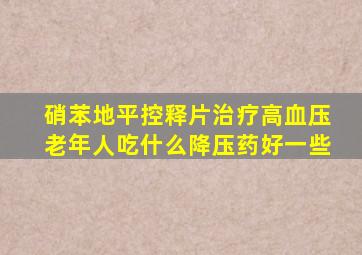 硝苯地平控释片治疗高血压老年人吃什么降压药好一些