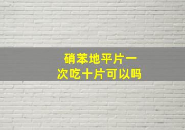 硝苯地平片一次吃十片可以吗