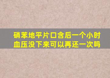 硝苯地平片口含后一个小时血压没下来可以再还一次吗