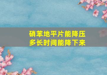 硝苯地平片能降压多长时间能降下来