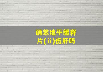 硝苯地平缓释片(ⅱ)伤肝吗