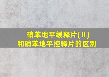 硝苯地平缓释片(ⅱ)和硝苯地平控释片的区别