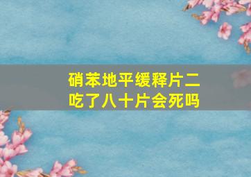 硝苯地平缓释片二吃了八十片会死吗