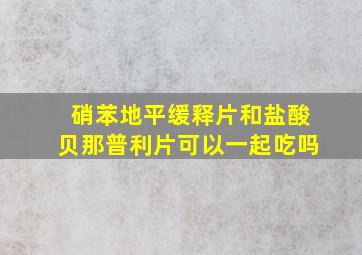 硝苯地平缓释片和盐酸贝那普利片可以一起吃吗