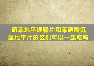 硝苯地平缓释片和苯磺酸氨氯地平片的区别可以一起吃吗